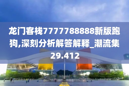 龍門客棧7777788888新版跑狗,深刻分析解答解釋_潮流集29.412