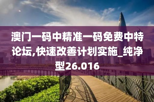 澳門一碼中精準一碼免費中特論壇,快速改善計劃實施_純凈型26.016