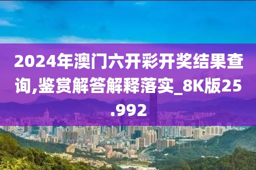 2024年澳門六開彩開獎結果查詢,鑒賞解答解釋落實_8K版25.992