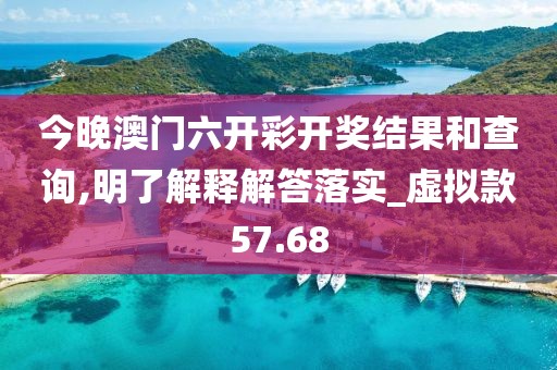 今晚澳門六開彩開獎結(jié)果和查詢,明了解釋解答落實(shí)_虛擬款57.68