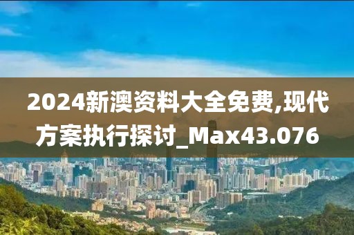 2024新澳資料大全免費,現代方案執行探討_Max43.076