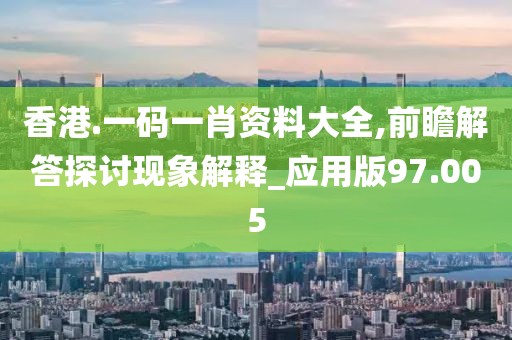 香港.一碼一肖資料大全,前瞻解答探討現象解釋_應用版97.005