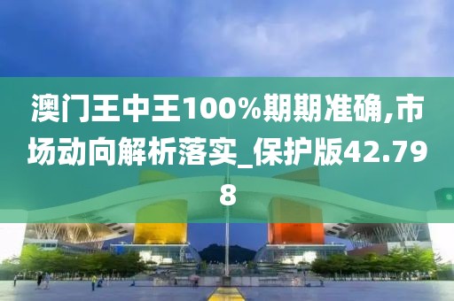 澳門王中王100%期期準確,市場動向解析落實_保護版42.798