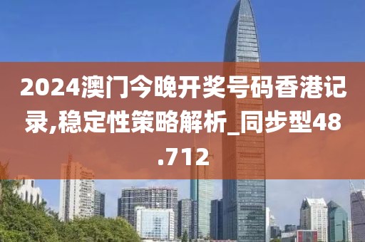 2024澳門今晚開獎號碼香港記錄,穩定性策略解析_同步型48.712