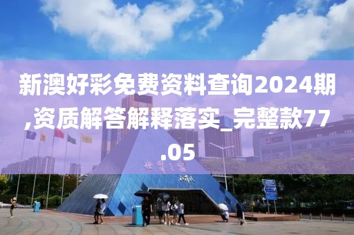 新澳好彩免費資料查詢2024期,資質解答解釋落實_完整款77.05