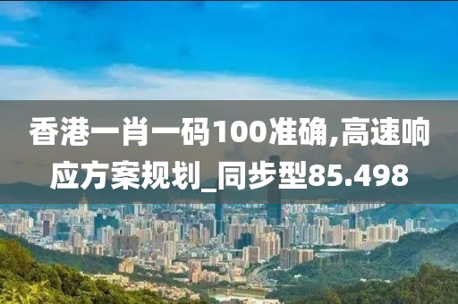 香港一肖一碼100準確,高速響應方案規劃_同步型85.498