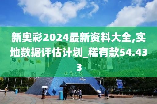 新奧彩2024最新資料大全,實地數據評估計劃_稀有款54.433