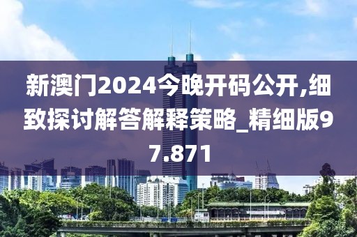 新澳門2024今晚開碼公開,細致探討解答解釋策略_精細版97.871