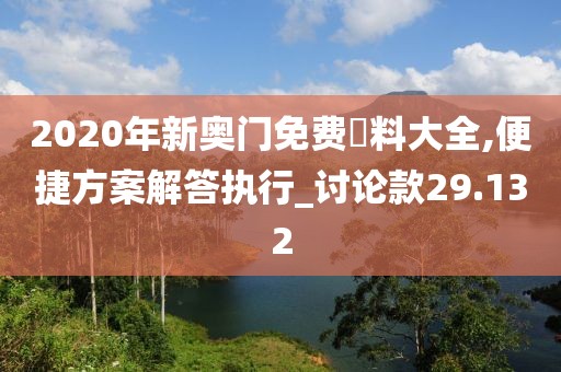 2020年新奧門免費資料大全,便捷方案解答執行_討論款29.132