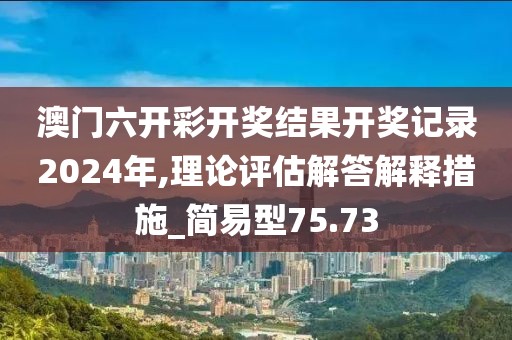 澳門六開彩開獎結果開獎記錄2024年,理論評估解答解釋措施_簡易型75.73