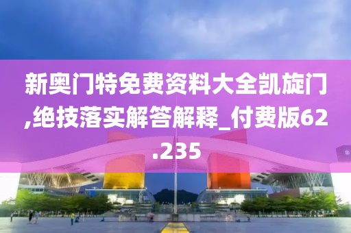 新奧門特免費(fèi)資料大全凱旋門,絕技落實(shí)解答解釋_付費(fèi)版62.235