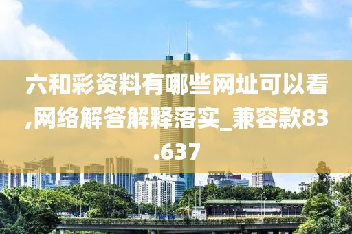 六和彩資料有哪些網(wǎng)址可以看,網(wǎng)絡(luò)解答解釋落實_兼容款83.637