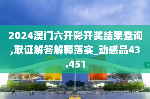 2024澳門六開彩開獎結果查詢,取證解答解釋落實_動感品43.451