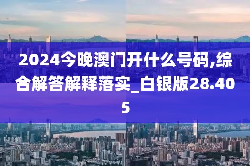 2024今晚澳門開什么號碼,綜合解答解釋落實(shí)_白銀版28.405