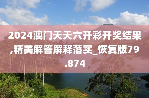 2024澳門天天六開彩開獎結果,精美解答解釋落實_恢復版79.874