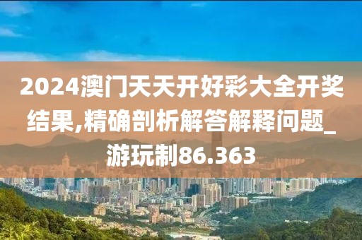 2024澳門天天開好彩大全開獎結果,精確剖析解答解釋問題_游玩制86.363