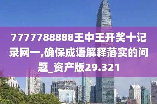 7777788888王中王開獎(jiǎng)十記錄網(wǎng)一,確保成語(yǔ)解釋落實(shí)的問(wèn)題_資產(chǎn)版29.321