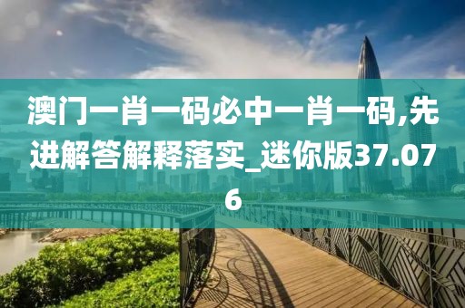 澳門一肖一碼必中一肖一碼,先進(jìn)解答解釋落實_迷你版37.076