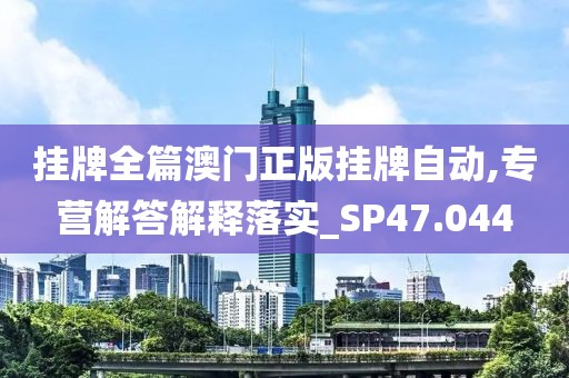 掛牌全篇澳門正版掛牌自動,專營解答解釋落實_SP47.044