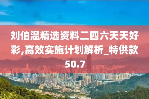 劉伯溫精選資料二四六天天好彩,高效實施計劃解析_特供款50.7