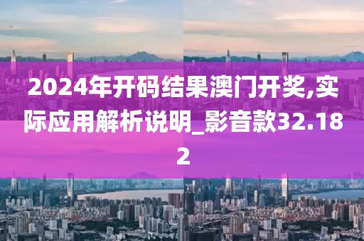 2024年開碼結果澳門開獎,實際應用解析說明_影音款32.182