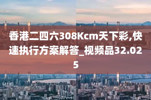 香港二四六308Kcm天下彩,快速執行方案解答_視頻品32.025