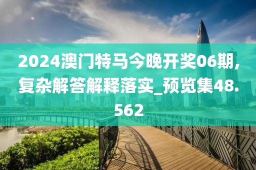 2024澳門特馬今晚開獎06期,復(fù)雜解答解釋落實_預(yù)覽集48.562