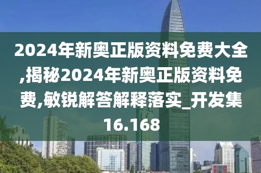 2024年新奧正版資料免費大全,揭秘2024年新奧正版資料免費,敏銳解答解釋落實_開發集16.168