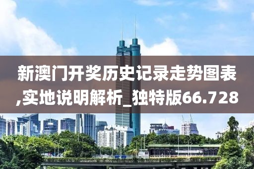 新澳門開獎歷史記錄走勢圖表,實地說明解析_獨特版66.728