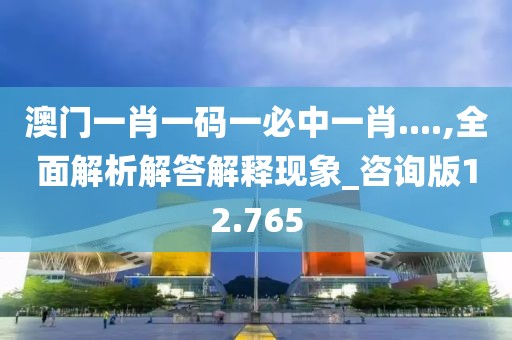 澳門一肖一碼一必中一肖....,全面解析解答解釋現象_咨詢版12.765