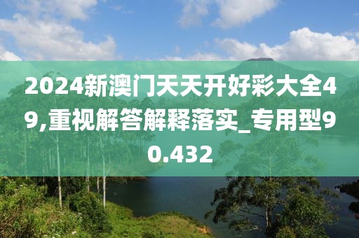 2024新澳門天天開好彩大全49,重視解答解釋落實(shí)_專用型90.432