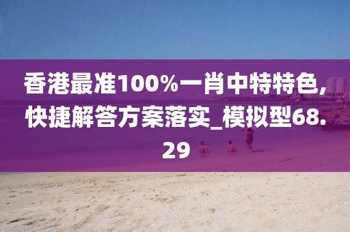 香港最準100%一肖中特特色,快捷解答方案落實_模擬型68.29