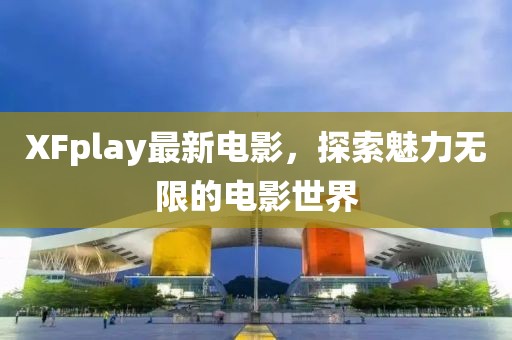 XFplay最新電影，探索魅力無限的電影世界