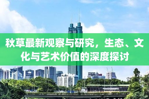 秋草最新觀察與研究，生態、文化與藝術價值的深度探討