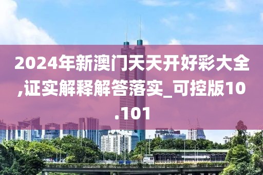 2024年新澳門天天開好彩大全,證實解釋解答落實_可控版10.101