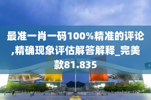 最準一肖一碼100%精準的評論,精確現象評估解答解釋_完美款81.835