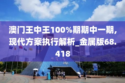 澳門王中王100%期期中一期,現(xiàn)代方案執(zhí)行解析_金屬版68.418