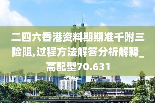 二四六香港資料期期準千附三險阻,過程方法解答分析解釋_高配型70.631