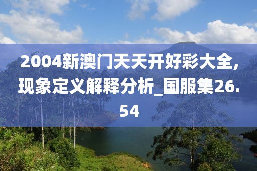 2004新澳門天天開好彩大全,現象定義解釋分析_國服集26.54