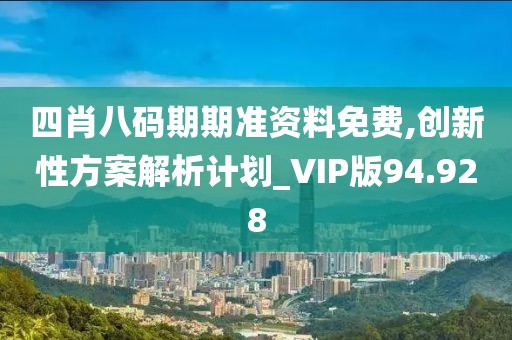 四肖八碼期期準資料免費,創新性方案解析計劃_VIP版94.928