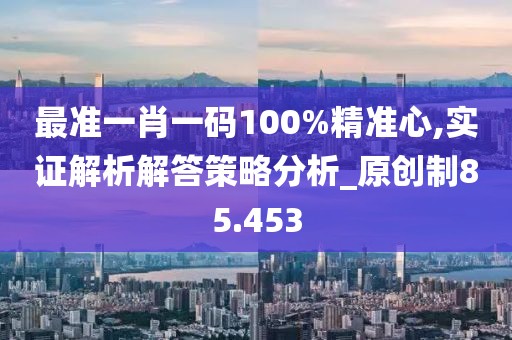 最準一肖一碼100%精準心,實證解析解答策略分析_原創制85.453