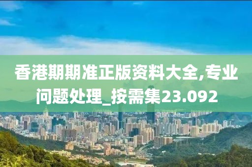 香港期期準正版資料大全,專業問題處理_按需集23.092