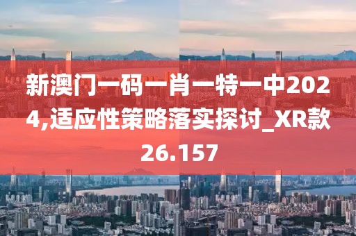 新澳門一碼一肖一特一中2024,適應性策略落實探討_XR款26.157