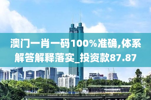 澳門一肖一碼100%準確,體系解答解釋落實_投資款87.87