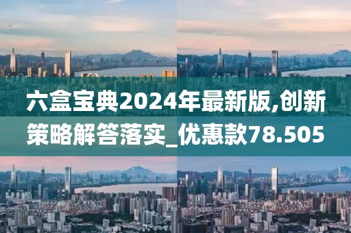 六盒寶典2024年最新版,創新策略解答落實_優惠款78.505