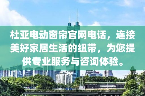 杜亞電動窗簾官網電話，連接美好家居生活的紐帶，為您提供專業服務與咨詢體驗。