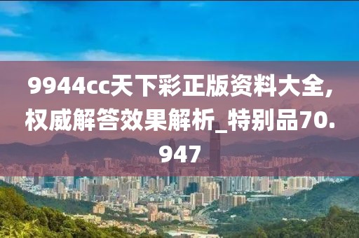 9944cc天下彩正版資料大全,權威解答效果解析_特別品70.947