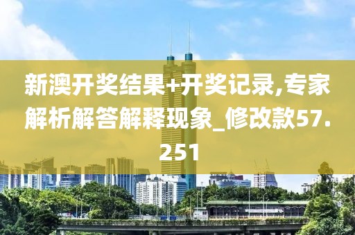 新澳開獎結果+開獎記錄,專家解析解答解釋現象_修改款57.251