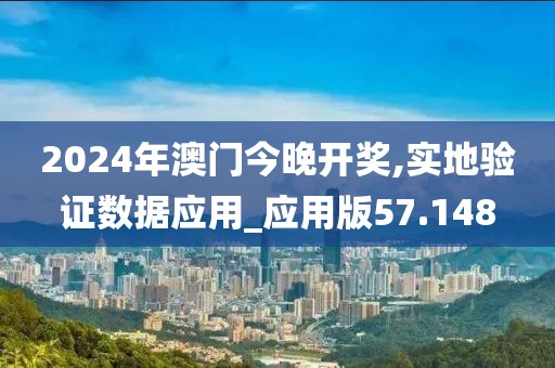 2024年澳門今晚開獎,實地驗證數據應用_應用版57.148