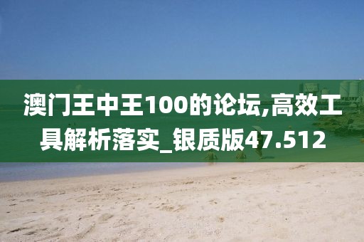 澳門王中王100的論壇,高效工具解析落實_銀質版47.512